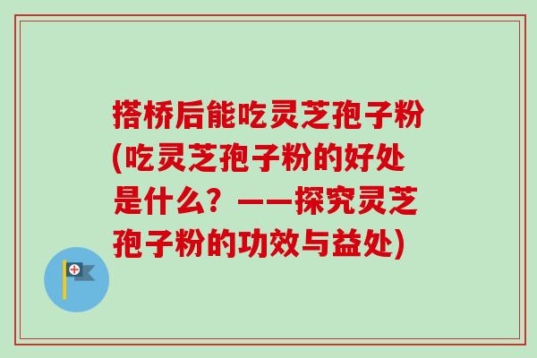 搭桥后能吃灵芝孢子粉(吃灵芝孢子粉的好处是什么？——探究灵芝孢子粉的功效与益处)-第1张图片-卓越灵芝孢子粉