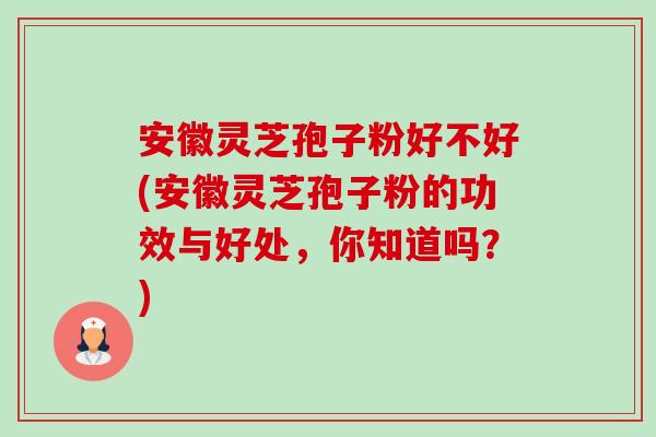 安徽灵芝孢子粉好不好(安徽灵芝孢子粉的功效与好处，你知道吗？)-第1张图片-卓越灵芝孢子粉
