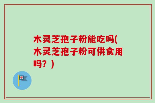 木灵芝孢子粉能吃吗(木灵芝孢子粉可供食用吗?)-第1张图片-卓越灵芝孢子粉 木灵芝孢子粉能吃吗(木灵芝孢子粉可供食用吗?)-第1张图片-卓越灵芝孢子粉