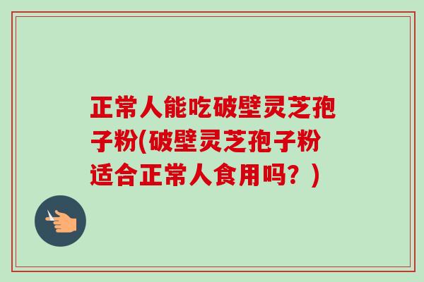 正常人能吃破壁灵芝孢子粉(破壁灵芝孢子粉适合正常人食用吗?)-第1张图片-卓越灵芝孢子粉 正常人能吃破壁灵芝孢子粉(破壁灵芝孢子粉适合正常人食用吗?)-第1张图片-卓越灵芝孢子粉