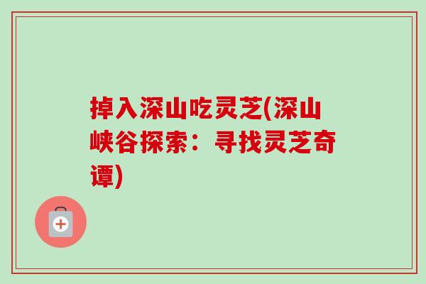 掉入深山吃灵芝(深山峡谷探索:寻找灵芝奇谭)-第1张图片-卓越灵芝孢子粉 掉入深山吃灵芝(深山峡谷探索:寻找灵芝奇谭)-第1张图片-卓越灵芝孢子粉