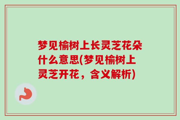 梦见榆树上长灵芝花朵什么意思(梦见榆树上灵芝开花,含义解析)-第1张图片-卓越灵芝孢子粉 梦见榆树上长灵芝花朵什么意思(梦见榆树上灵芝开花,含义解析)-第1张图片-卓越灵芝孢子粉