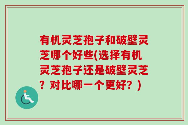 有机灵芝孢子和破壁灵芝哪个好些(选择有机灵芝孢子还是破壁灵芝?对比哪一个更好?)-第1张图片-卓越灵芝孢子粉 有机灵芝孢子和破壁灵芝哪个好些(选择有机灵芝孢子还是破壁灵芝?对比哪一个更好?)-第1张图片-卓越灵芝孢子粉