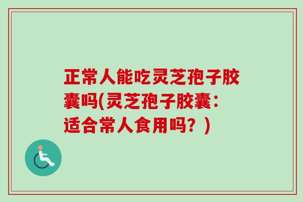 正常人能吃灵芝孢子胶囊吗(灵芝孢子胶囊：适合常人食用吗？)-第1张图片-卓越灵芝孢子粉
