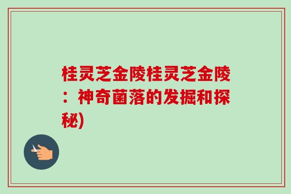 桂灵芝金陵桂灵芝金陵:神奇菌落的发掘和探秘)-第1张图片-卓越灵芝孢子粉 桂灵芝金陵桂灵芝金陵:神奇菌落的发掘和探秘)-第1张图片-卓越灵芝孢子粉