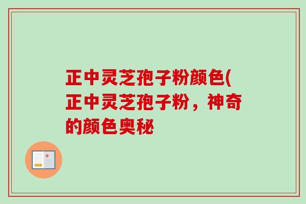 正中灵芝孢子粉颜色(正中灵芝孢子粉,神奇的颜色奥秘-第1张图片-卓越灵芝孢子粉 正中灵芝孢子粉颜色(正中灵芝孢子粉,神奇的颜色奥秘-第1张图片-卓越灵芝孢子粉