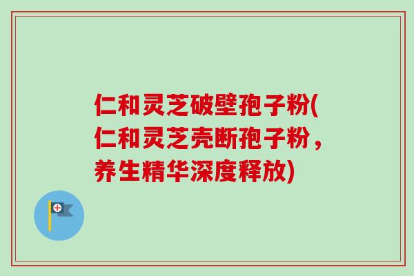 仁和灵芝破壁孢子粉(仁和灵芝壳断孢子粉，养生精华深度释放)-第1张图片-卓越灵芝孢子粉