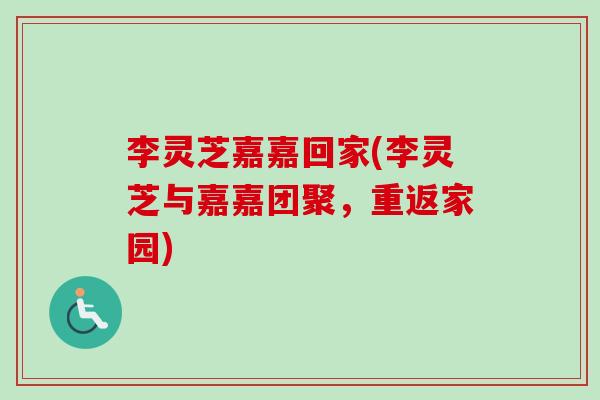 李灵芝嘉嘉回家(李灵芝与嘉嘉团聚,重返家园)-第1张图片-卓越灵芝孢子粉 李灵芝嘉嘉回家(李灵芝与嘉嘉团聚,重返家园)-第1张图片-卓越灵芝孢子粉