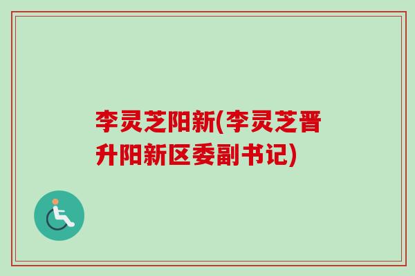 李灵芝阳新(李灵芝晋升阳新区委副书记)-第1张图片-卓越灵芝孢子粉 李灵芝阳新(李灵芝晋升阳新区委副书记)-第1张图片-卓越灵芝孢子粉