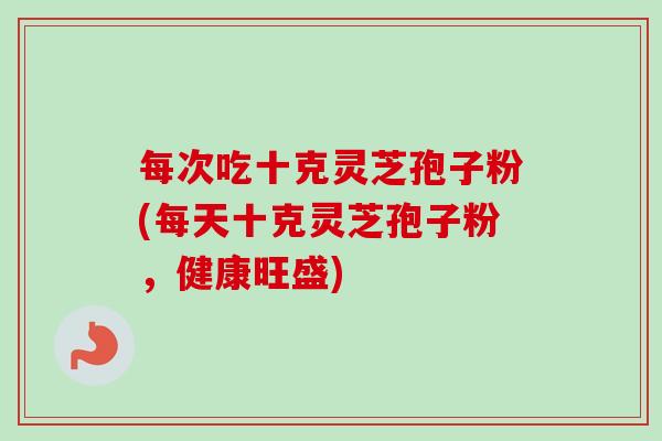 每次吃十克灵芝孢子粉(每天十克灵芝孢子粉,健康旺盛)-第1张图片-卓越灵芝孢子粉 每次吃十克灵芝孢子粉(每天十克灵芝孢子粉,健康旺盛)-第1张图片-卓越灵芝孢子粉