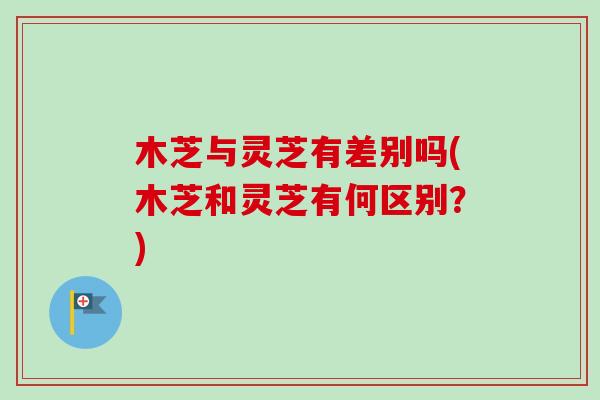 木芝与灵芝有差别吗(木芝和灵芝有何区别?)-第1张图片-卓越灵芝孢子粉 木芝与灵芝有差别吗(木芝和灵芝有何区别?)-第1张图片-卓越灵芝孢子粉