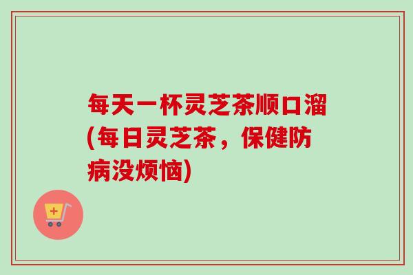 每天一杯灵芝茶顺口溜(每日灵芝茶,保健防病没烦恼)-第1张图片-卓越灵芝孢子粉 每天一杯灵芝茶顺口溜(每日灵芝茶,保健防病没烦恼)-第1张图片-卓越灵芝孢子粉