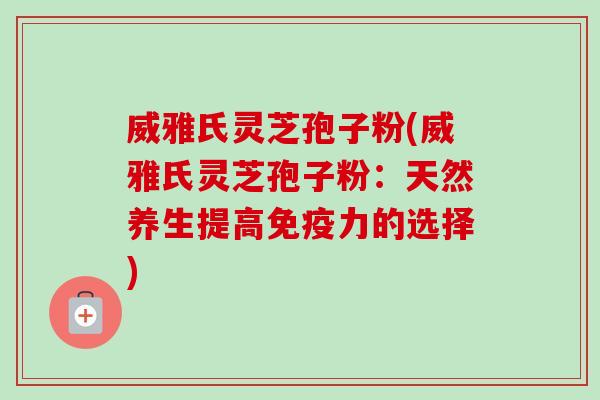 威雅氏灵芝孢子粉(威雅氏灵芝孢子粉:天然养生提高免疫力的选择)-第1张图片-卓越灵芝孢子粉 威雅氏灵芝孢子粉(威雅氏灵芝孢子粉:天然养生提高免疫力的选择)-第1张图片-卓越灵芝孢子粉