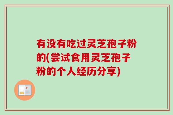 有没有吃过灵芝孢子粉的(尝试食用灵芝孢子粉的个人经历分享)-第1张图片-卓越灵芝孢子粉