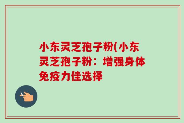 小东灵芝孢子粉(小东灵芝孢子粉:增强身体免疫力佳选择-第1张图片-卓越灵芝孢子粉 小东灵芝孢子粉(小东灵芝孢子粉:增强身体免疫力佳选择-第1张图片-卓越灵芝孢子粉