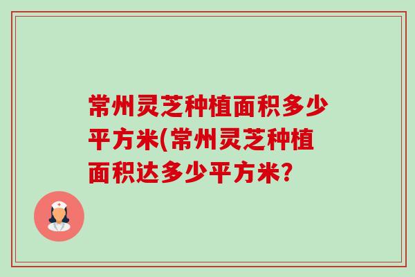 常州灵芝种植面积多少平方米(常州灵芝种植面积达多少平方米？-第1张图片-卓越灵芝孢子粉