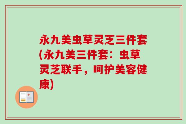 永九美虫草灵芝三件套(永九美三件套:虫草灵芝联手,呵护美容健康)-第1张图片-卓越灵芝孢子粉 永九美虫草灵芝三件套(永九美三件套:虫草灵芝联手,呵护美容健康)-第1张图片-卓越灵芝孢子粉