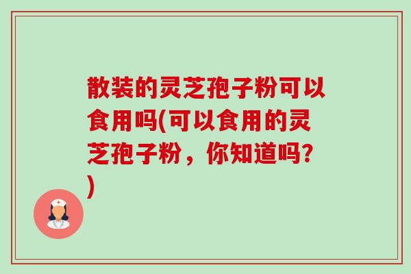 散装的灵芝孢子粉可以食用吗(可以食用的灵芝孢子粉,你知道吗?)-第1张图片-卓越灵芝孢子粉 散装的灵芝孢子粉可以食用吗(可以食用的灵芝孢子粉,你知道吗?)-第1张图片-卓越灵芝孢子粉