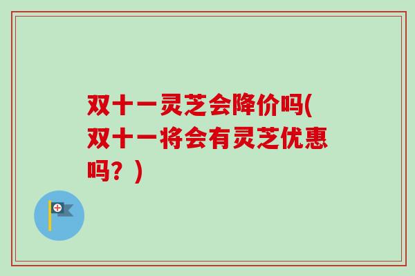 双十一灵芝会降价吗(双十一将会有灵芝优惠吗?)-第1张图片-卓越灵芝孢子粉 双十一灵芝会降价吗(双十一将会有灵芝优惠吗?)-第1张图片-卓越灵芝孢子粉