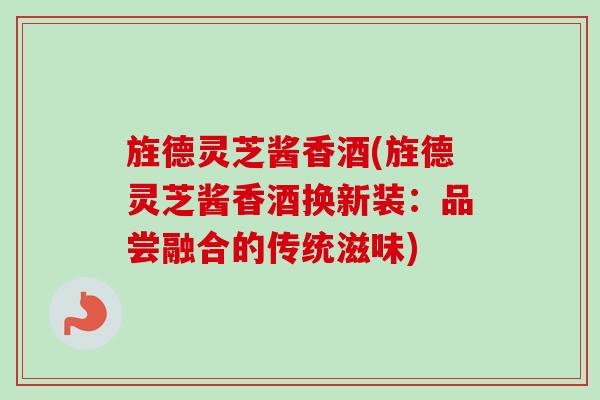 旌德灵芝酱香酒(旌德灵芝酱香酒换新装:品尝融合的传统滋味)-第1张图片-卓越灵芝孢子粉 旌德灵芝酱香酒(旌德灵芝酱香酒换新装:品尝融合的传统滋味)-第1张图片-卓越灵芝孢子粉