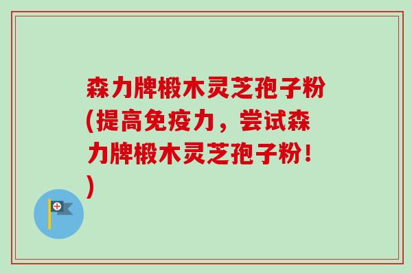森力牌椴木灵芝孢子粉(提高免疫力,尝试森力牌椴木灵芝孢子粉!)-第1张图片-卓越灵芝孢子粉 森力牌椴木灵芝孢子粉(提高免疫力,尝试森力牌椴木灵芝孢子粉!)-第1张图片-卓越灵芝孢子粉
