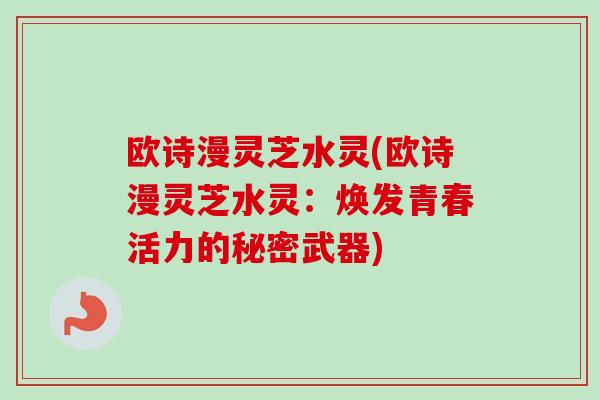 欧诗漫灵芝水灵(欧诗漫灵芝水灵:焕发青春活力的秘密武器)-第1张图片-卓越灵芝孢子粉 欧诗漫灵芝水灵(欧诗漫灵芝水灵:焕发青春活力的秘密武器)-第1张图片-卓越灵芝孢子粉
