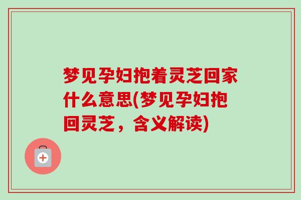 梦见孕妇抱着灵芝回家什么意思(梦见孕妇抱回灵芝，含义解读)-第1张图片-卓越灵芝孢子粉