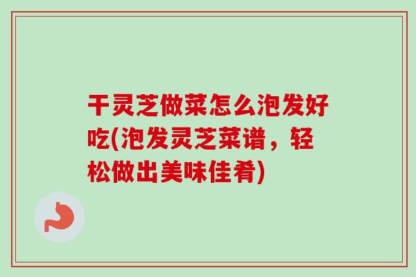 干灵芝做菜怎么泡发好吃(泡发灵芝菜谱，轻松做出美味佳肴)-第1张图片-卓越灵芝孢子粉