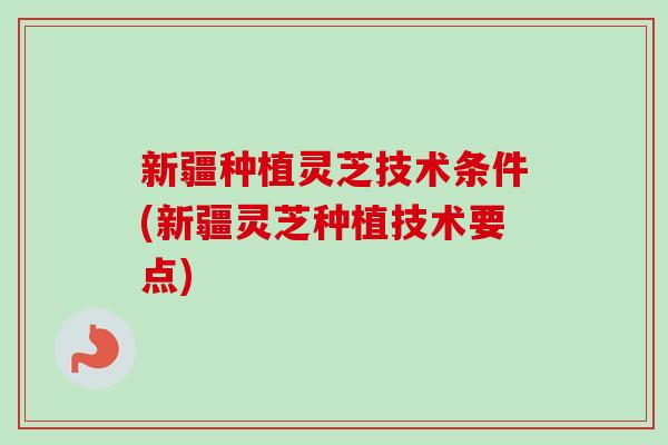 新疆种植灵芝技术条件(新疆灵芝种植技术要点)-第1张图片-卓越灵芝孢子粉 新疆种植灵芝技术条件(新疆灵芝种植技术要点)-第1张图片-卓越灵芝孢子粉
