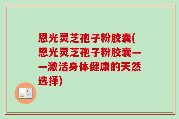 恩光灵芝孢子粉胶囊(恩光灵芝孢子粉胶囊——激活身体健康的天然选择)-第1张图片-卓越灵芝孢子粉 恩光灵芝孢子粉胶囊(恩光灵芝孢子粉胶囊——激活身体健康的天然选择)-第1张图片-卓越灵芝孢子粉