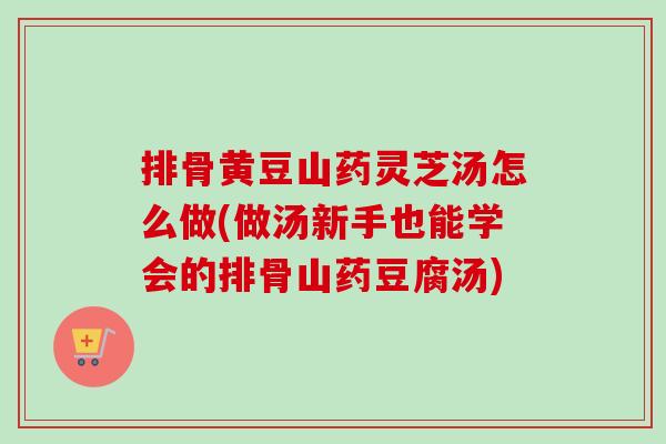 排骨黄豆山药灵芝汤怎么做(做汤新手也能学会的排骨山药豆腐汤)-第1张图片-卓越灵芝孢子粉 排骨黄豆山药灵芝汤怎么做(做汤新手也能学会的排骨山药豆腐汤)-第1张图片-卓越灵芝孢子粉