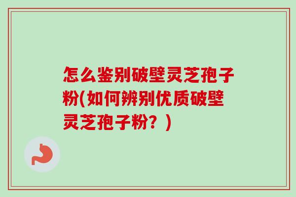 怎么鉴别破壁灵芝孢子粉(如何辨别优质破壁灵芝孢子粉?)-第1张图片-卓越灵芝孢子粉 怎么鉴别破壁灵芝孢子粉(如何辨别优质破壁灵芝孢子粉?)-第1张图片-卓越灵芝孢子粉