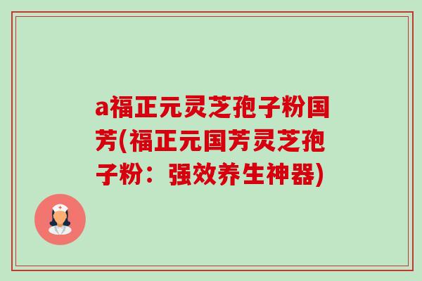 a福正元灵芝孢子粉国芳(福正元国芳灵芝孢子粉:强效养生神器)-第1张图片-卓越灵芝孢子粉 a福正元灵芝孢子粉国芳(福正元国芳灵芝孢子粉:强效养生神器)-第1张图片-卓越灵芝孢子粉