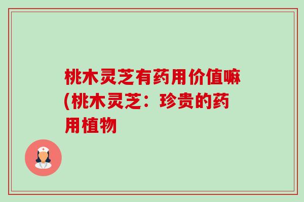 桃木灵芝有药用价值嘛(桃木灵芝:珍贵的药用植物-第1张图片-卓越灵芝孢子粉 桃木灵芝有药用价值嘛(桃木灵芝:珍贵的药用植物-第1张图片-卓越灵芝孢子粉