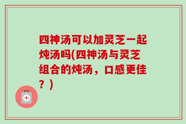 四神汤可以加灵芝一起炖汤吗(四神汤与灵芝组合的炖汤,口感更佳?)-第1张图片-卓越灵芝孢子粉 四神汤可以加灵芝一起炖汤吗(四神汤与灵芝组合的炖汤,口感更佳?)-第1张图片-卓越灵芝孢子粉