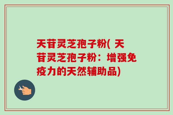 天苷灵芝孢子粉( 天苷灵芝孢子粉：增强免疫力的天然辅助品)-第1张图片-卓越灵芝孢子粉