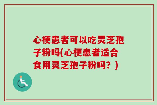 心梗患者可以吃灵芝孢子粉吗(心梗患者适合食用灵芝孢子粉吗？)-第1张图片-卓越灵芝孢子粉