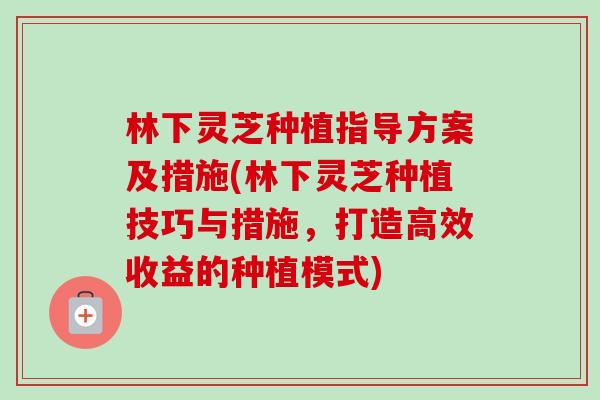 林下灵芝种植指导方案及措施(林下灵芝种植技巧与措施,打造高效收益的种植模式)-第1张图片-卓越灵芝孢子粉 林下灵芝种植指导方案及措施(林下灵芝种植技巧与措施,打造高效收益的种植模式)-第1张图片-卓越灵芝孢子粉