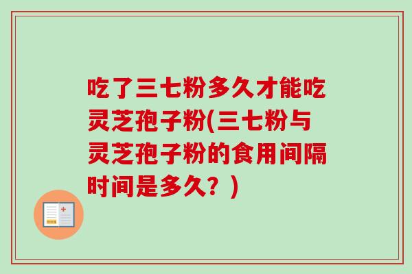 吃了三七粉多久才能吃灵芝孢子粉(三七粉与灵芝孢子粉的食用间隔时间是多久?)-第1张图片-卓越灵芝孢子粉 吃了三七粉多久才能吃灵芝孢子粉(三七粉与灵芝孢子粉的食用间隔时间是多久?)-第1张图片-卓越灵芝孢子粉