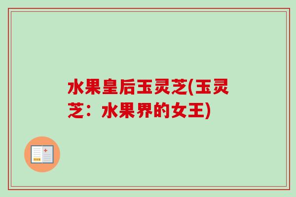 水果皇后玉灵芝(玉灵芝:水果界的女王)-第1张图片-卓越灵芝孢子粉 水果皇后玉灵芝(玉灵芝:水果界的女王)-第1张图片-卓越灵芝孢子粉