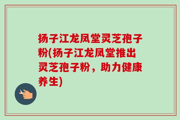 扬子江龙凤堂灵芝孢子粉(扬子江龙凤堂推出灵芝孢子粉,助力健康养生)-第1张图片-卓越灵芝孢子粉 扬子江龙凤堂灵芝孢子粉(扬子江龙凤堂推出灵芝孢子粉,助力健康养生)-第1张图片-卓越灵芝孢子粉