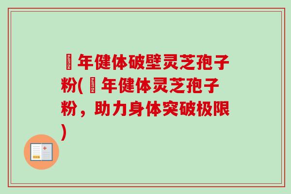 栢年健体破壁灵芝孢子粉(栢年健体灵芝孢子粉,助力身体突破极限)-第1张图片-卓越灵芝孢子粉 栢年健体破壁灵芝孢子粉(栢年健体灵芝孢子粉,助力身体突破极限)-第1张图片-卓越灵芝孢子粉