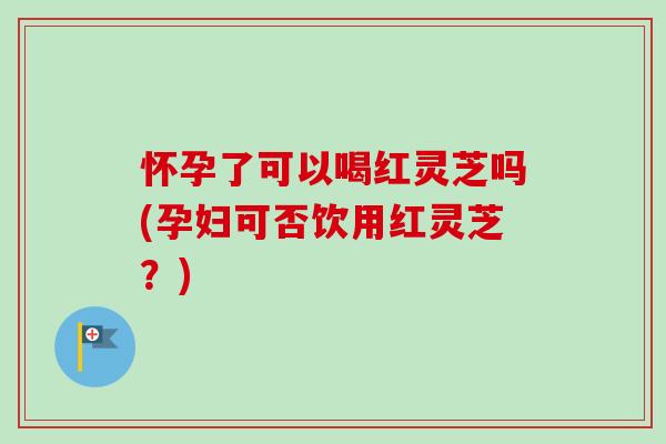 怀孕了可以喝红灵芝吗(孕妇可否饮用红灵芝?)-第1张图片-卓越灵芝孢子粉 怀孕了可以喝红灵芝吗(孕妇可否饮用红灵芝?)-第1张图片-卓越灵芝孢子粉