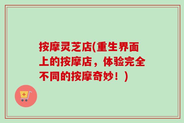 按摩灵芝店(重生界面上的按摩店,体验完全不同的按摩奇妙!)-第1张图片-卓越灵芝孢子粉 按摩灵芝店(重生界面上的按摩店,体验完全不同的按摩奇妙!)-第1张图片-卓越灵芝孢子粉