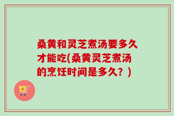 桑黄和灵芝煮汤要多久才能吃(桑黄灵芝煮汤的烹饪时间是多久?)-第1张图片-卓越灵芝孢子粉 桑黄和灵芝煮汤要多久才能吃(桑黄灵芝煮汤的烹饪时间是多久?)-第1张图片-卓越灵芝孢子粉