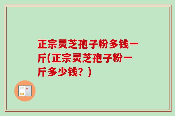 正宗灵芝孢子粉多钱一斤(正宗灵芝孢子粉一斤多少钱?)-第1张图片-卓越灵芝孢子粉 正宗灵芝孢子粉多钱一斤(正宗灵芝孢子粉一斤多少钱?)-第1张图片-卓越灵芝孢子粉