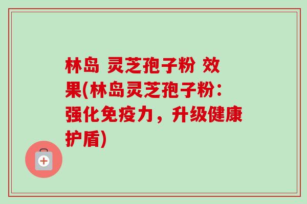 林岛 灵芝孢子粉 效果(林岛灵芝孢子粉:强化免疫力,升级健康护盾)-第1张图片-卓越灵芝孢子粉 林岛 灵芝孢子粉 效果(林岛灵芝孢子粉:强化免疫力,升级健康护盾)-第1张图片-卓越灵芝孢子粉