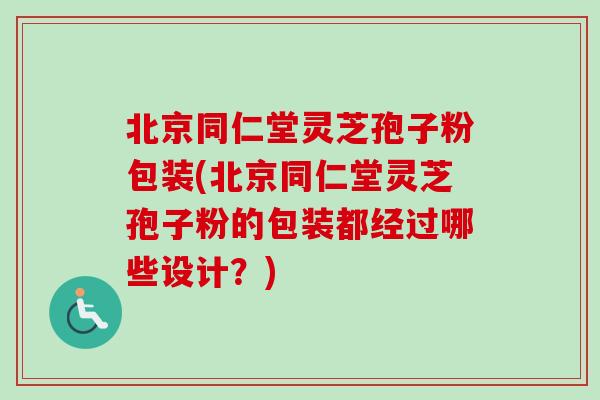 北京同仁堂灵芝孢子粉包装(北京同仁堂灵芝孢子粉的包装都经过哪些设计？)-第1张图片-卓越灵芝孢子粉
