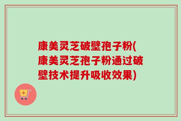 康美灵芝破壁孢子粉(康美灵芝孢子粉通过破壁技术提升吸收效果)-第1张图片-卓越灵芝孢子粉 康美灵芝破壁孢子粉(康美灵芝孢子粉通过破壁技术提升吸收效果)-第1张图片-卓越灵芝孢子粉