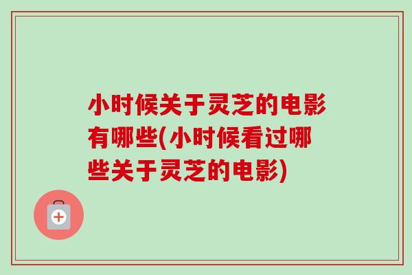 小时候关于灵芝的电影有哪些(小时候看过哪些关于灵芝的电影)-第1张图片-卓越灵芝孢子粉 小时候关于灵芝的电影有哪些(小时候看过哪些关于灵芝的电影)-第1张图片-卓越灵芝孢子粉